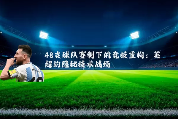 48支球队赛制下的竞技重构:英超的隐秘技术战场