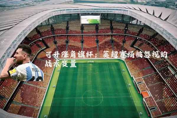可升降角旗杆：英超赛场被忽视的战术变量
