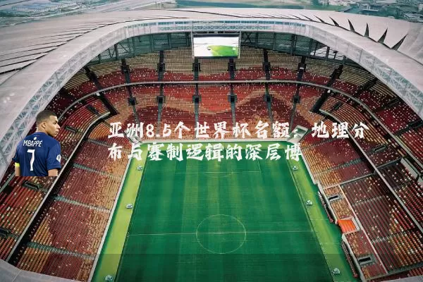 亚洲8.5个世界杯名额：地理分布与赛制逻辑的深层博弈