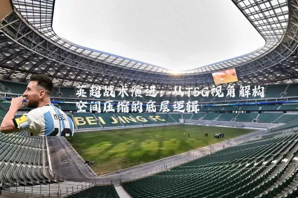 英超战术演进：从TSG视角解构空间压缩的底层逻辑