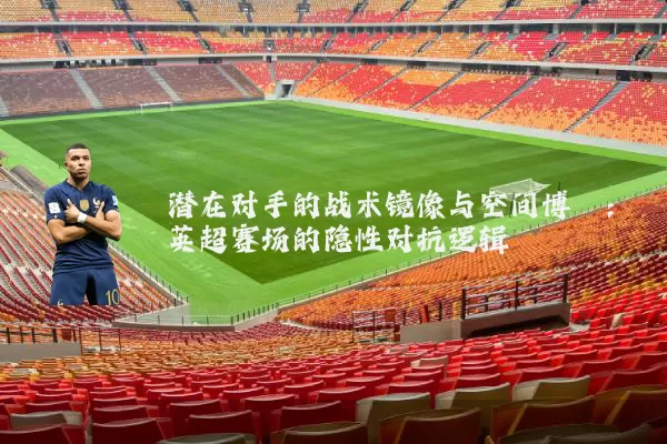 潜在对手的战术镜像与空间博弈：英超赛场的隐性对抗逻辑