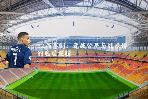 32强赛制:竞技公平与战术博弈的底层逻辑