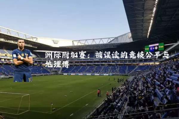 洲际附加赛:被误读的竞技公平与地理博弈