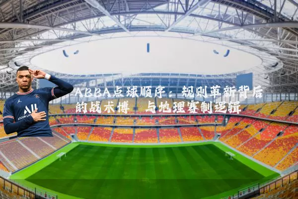 ABBA点球顺序：规则革新背后的战术博弈与地理赛制逻辑