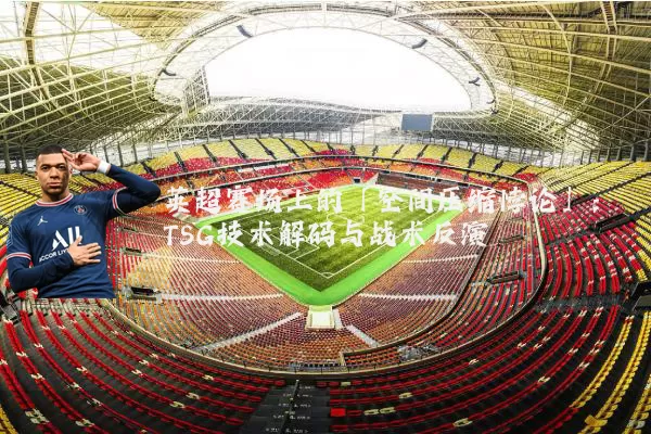 英超赛场上的「空间压缩悖论」:TSG技术解码与战术反演