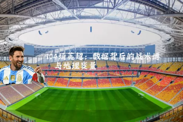 104场英超:数据背后的战术博弈与地理变量