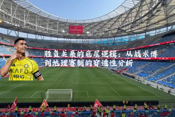 胜负关系的底层逻辑:从战术博弈到地理赛制的穿透性分析