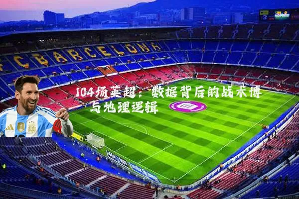 104场英超:数据背后的战术博弈与地理逻辑