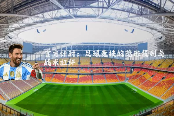 官方计时:足球竞技的隐形裁判与战术杠杆