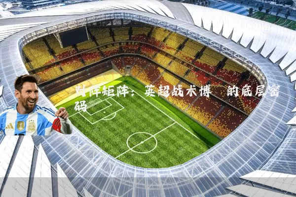 对阵矩阵：英超战术博弈的底层密码