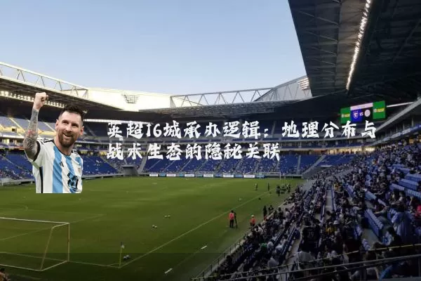 英超16城承办逻辑：地理分布与战术生态的隐秘关联