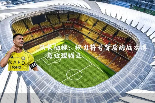 队长袖标:权力符号背后的战术博弈与心理锚点