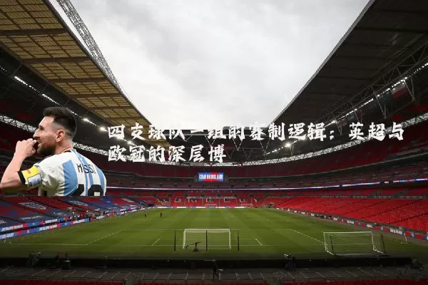 四支球队一组的赛制逻辑：英超与欧冠的深层博弈